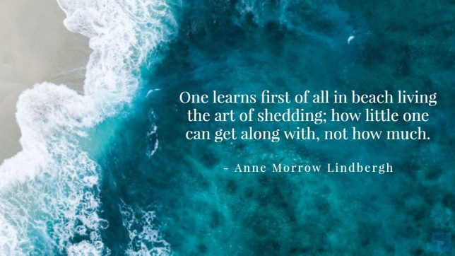 Quote - One learns first of all in beach living the art of shedding; how little one can get along with, not how much. - Anne Morrow Lindbergh