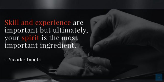 Quote : Skill and experience are important but ultimately, your spirit is the most important ingredient.
-	Yosuke Imada
