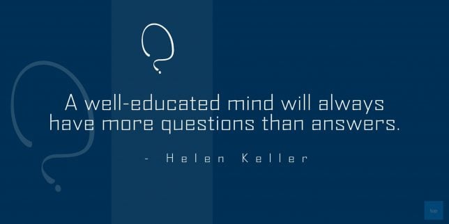 a well educated mind will akways have more questions than answers. - Helen Keller quote