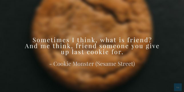 Sometimes I think, what is friend? And me think, friend someone you give up last cookie for.
― Cookie Monster quote