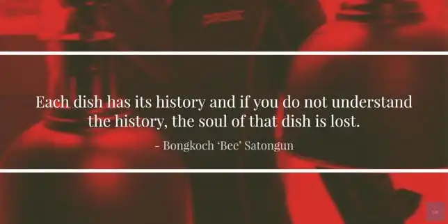 Each dish has its history and if you do not understand the history, the soul of that dish is lost. 
- “Bee” Satongun  quote