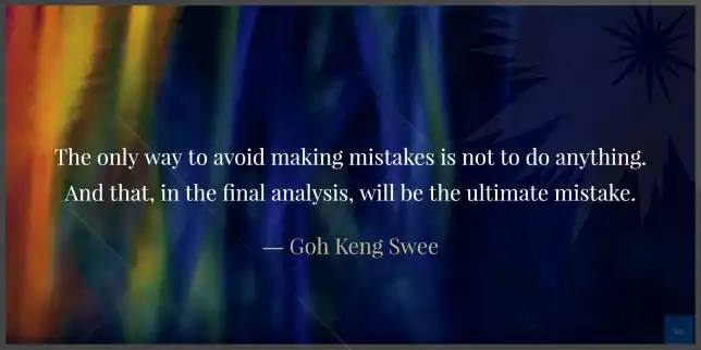 The only way to avoid making mistakes is not to do anything. And that, in the final analysis, will be the ultimate mistake.
- Goh Keng Swee quote