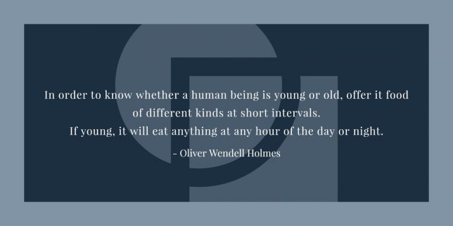 In order to know whether a human being is young or old, offer it food of different kinds at short intervals. If young, it will eat anything at any hour of the day or night. - Oliver Wendell Holmes