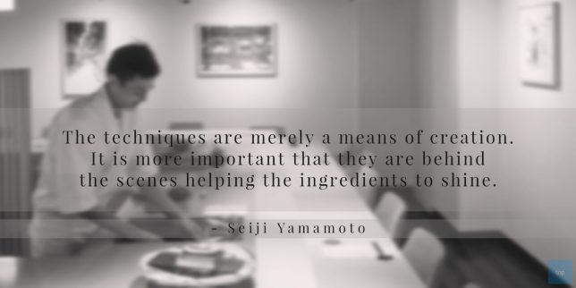 The techniques are merely a means of creation. It is more important that they are behind the scenes helping the ingredients to shine.
- Seiji Yamamoto quote
