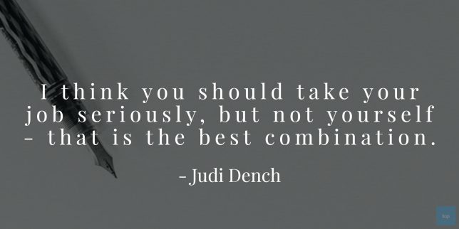 I think you should take your job seriously, but not yourself - that is the best combination. - Judi Dench quote
