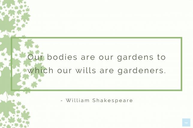Our bodies are our gardens to which our wills are gardeners.
― William Shakespeare quote