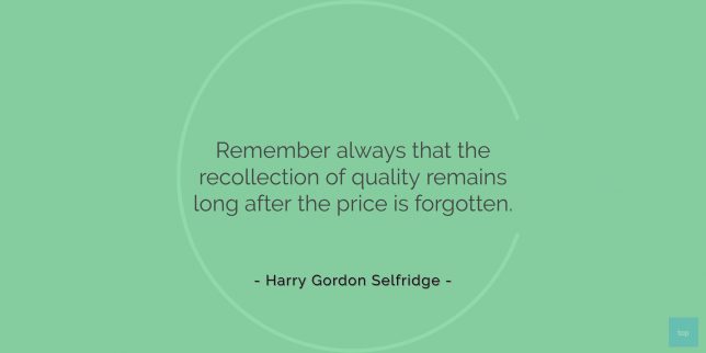 Remember always that the recollection of quality remains long after the price is forgotten. - Harry Gordon Selfridge quote