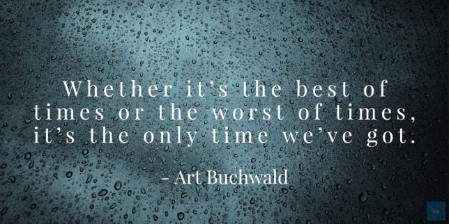 Whether it's the best of times or the worst of times, it's the only time we've got. - Art Buchwald quote