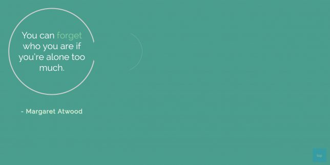 You can forget who you are if you're alone too much. - Margaret Atwood quote