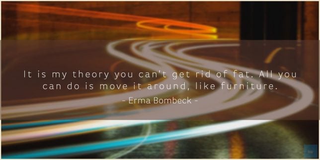 It is my theory you can't get rid of fat. All you can do is move it around, like furniture.
Erma Bombeck quote