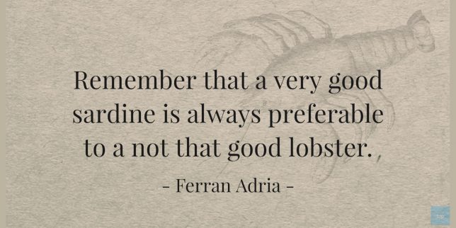 Remember that a very good sardine is always preferable to a not that good lobster.
- Ferran Adria quote
