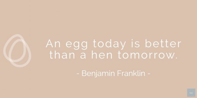 An egg today is better than a hen tomorrow. - Benjamin Franklin  quote