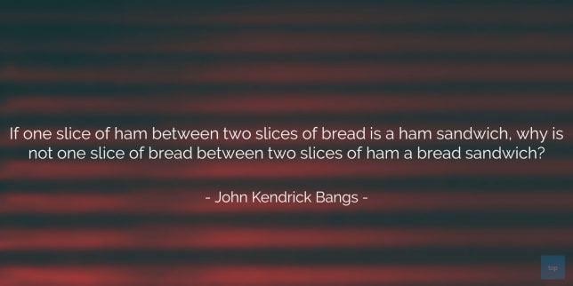 If one slice of ham between two slices of bread is a ham sandwich, why is not one slice of bread between two slices of ham a bread sandwich? ~John Kendrick Bangs quote