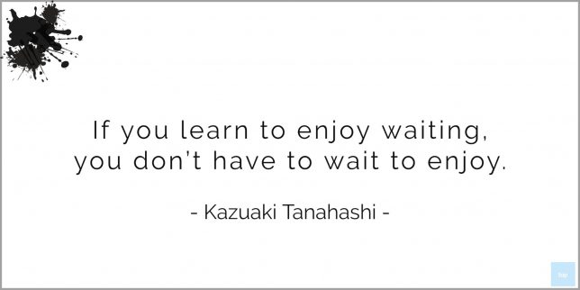 If you learn to enjoy waiting, you don't have to wait to enjoy. - Kazuaki Tanahashi   quote
