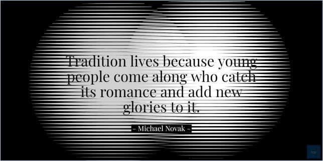 Tradition lives because young people come along who catch its romance and add new glories to it. - Michael Novak 