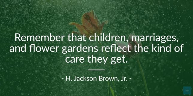 Remember that children, marriages, and flower gardens reflect the kind of care they get. - H. Jackson Brown, Jr.   quote