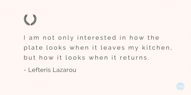 I am not only interested in how the plate looks when it leaves my kitchen, but how it looks when it returns.
Lefteris Lazarou   quote
