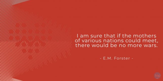I am sure that if the mothers of various nations could meet, there would be no more wars. - E.M. Forster,   quote