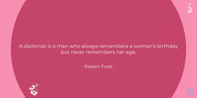 A diplomat is a man who always remembers a woman's birthday but never remembers her age. - Robert Frost   quote