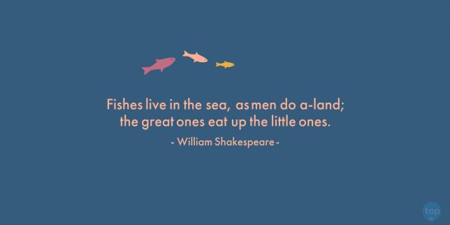 Fishes live in the sea, as men do a-land; the great ones eat up the little ones.

—William Shakespeare