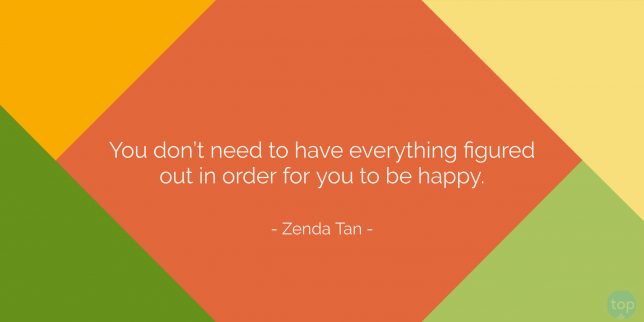 You don’t need to have everything figured out in order for you to be happy. - Zenda Tan
quote