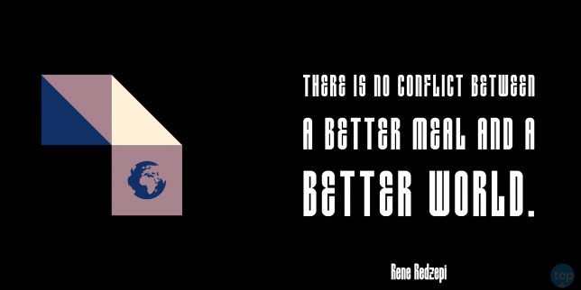 There is no conflict between a better meal and a better world.
 - Rene Redzepi