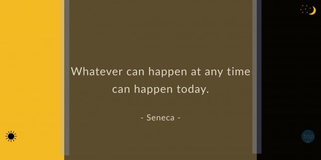 Whatever can happen at any time can happen today. -  Seneca