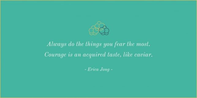 Always do the things you fear the most. Courage is an acquired taste, like caviar.
- Erica Jong
quote