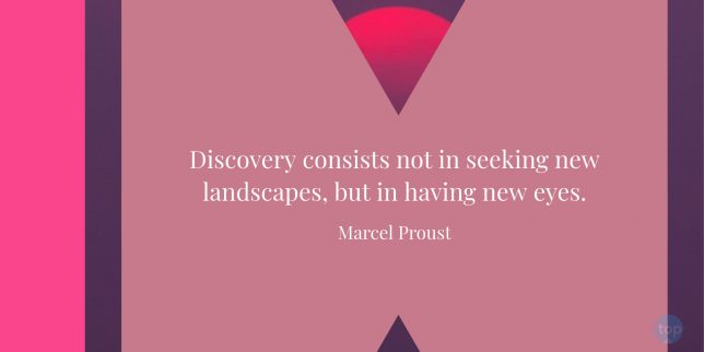 Discovery consists not in seeking new landscapes, but in having new eyes. – Marcel Proust