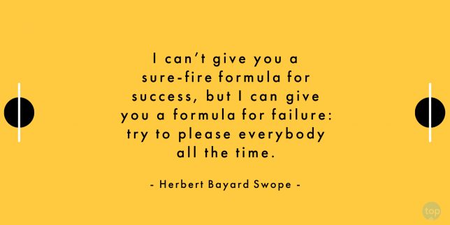 I can't give you a sure-fire formula for success, but I can give you a formula for failure: try to please everybody all the time.
- Herbert Bayard Swope

quote
