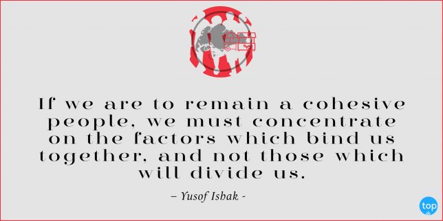 If we are to remain a cohesive people, we must concentrate on the factors which bind us together, and not those which will divide us. - Yusof Ishak  quote