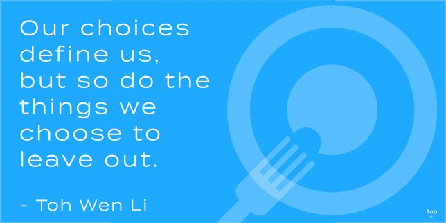Our choices define us, but so do the things we choose to leave out.
-Toh Wen Li

quote