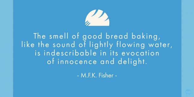 The smell of good bread baking, like the sound of lightly flowing water, is indescribable in its evocation of innocence and delight. - M.F.K. Fisher 
quote