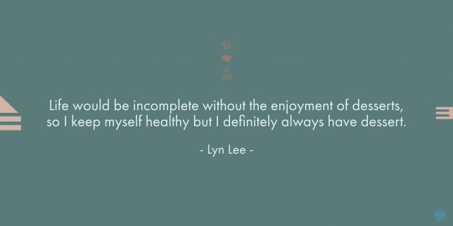 Life would be incomplete without the enjoyment of desserts, so I keep myself healthy but I definitely always have dessert. - Lyn Lee (founder, Awfully Chocolate)

quote