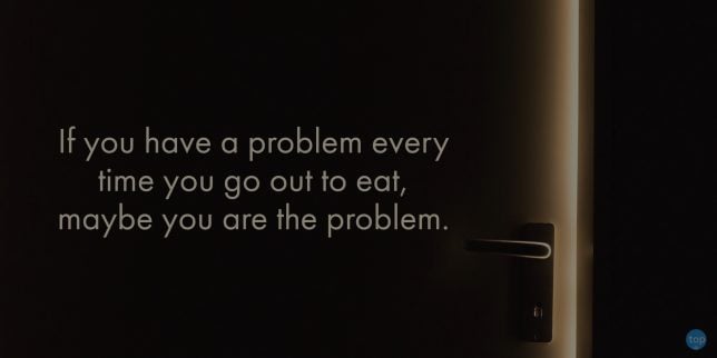 If you have a problem every time you go out to eat, maybe you are the problem. - unknown