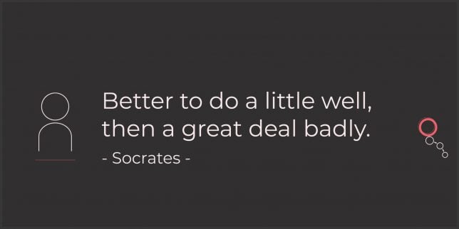 Better to do a little well, then a great deal badly. - Socrates