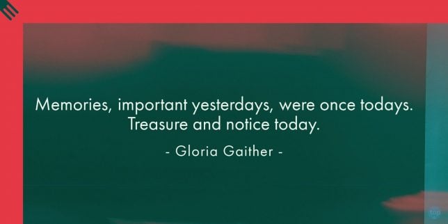 Memories, important yesterdays, were once todays. Treasure and notice today. - Gloria Gaither
quote