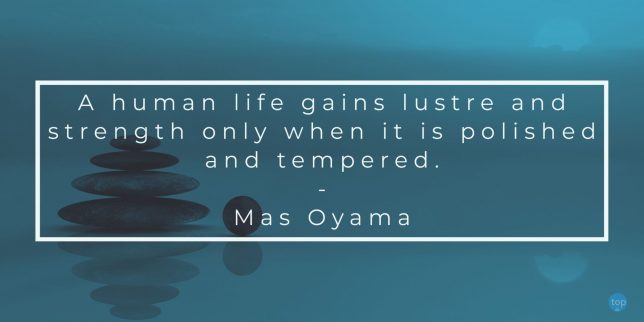 A human life gains lustre and strength only when it is polished and tempered.           
- Mas Oyama

quote
