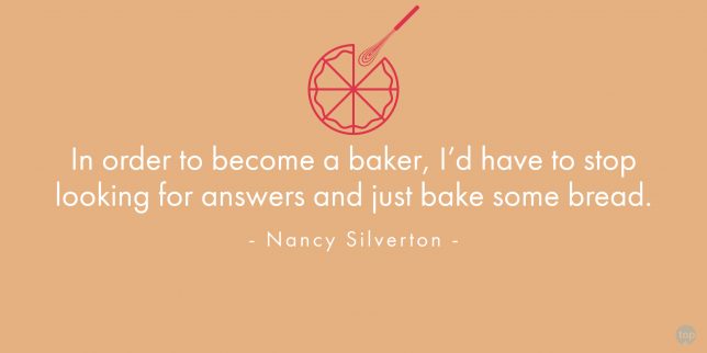 In order to become a baker, I’d have to stop looking for answers and just bake some bread. - Nancy Silverton

quote
