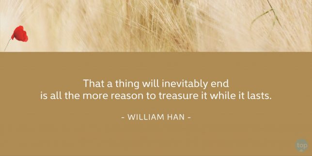 That a thing will inevitably end is all the more reason to treasure it while it lasts.
- William Han
quote