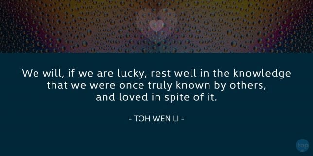 We will, if we are lucky, rest well in the knowledge that we were once truly known by others, and loved in spite of it. - Toh Wen Li

quote
