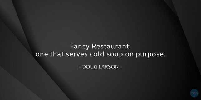 Fancy Restaurant: one that serves cold soup on purpose.
Doug Larson
quote
