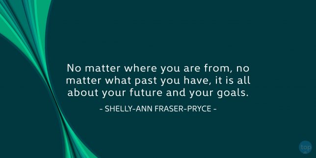 No matter where you are from, no matter what past you have, it is all about your future and your goals. - Shelly-Ann Fraser-Pryce

quote