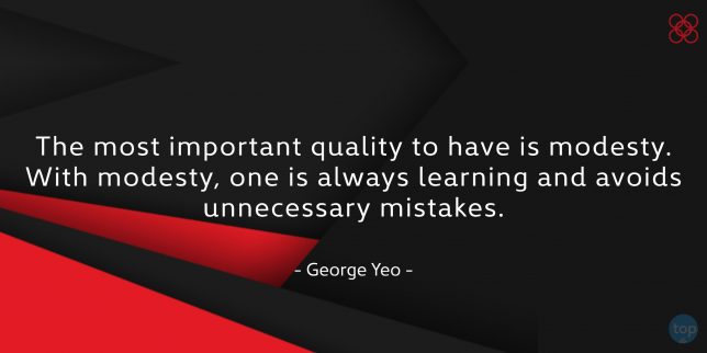 The most important quality to have is modesty. With modesty, one is always learning and avoids unnecessary mistakes. - George Yeo

quote
