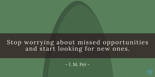 Stop worrying about missed opportunities and start looking for new ones. - I. M. Pei
quote