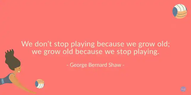We don't stop playing because we grow old; we grow old because we stop playing. - George Bernard Shaw
quote
