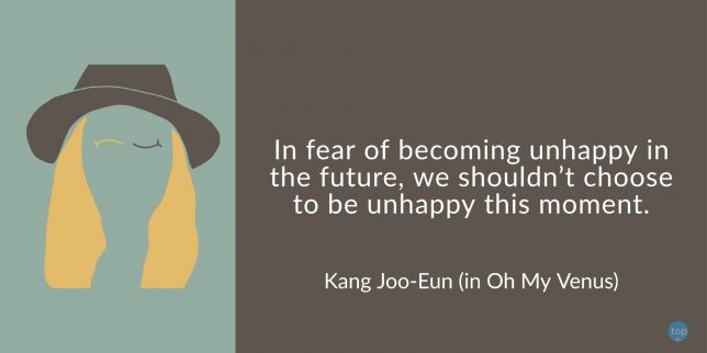 In fear of becoming unhappy in the future, we shouldn't choose to be unhappy this moment. Kang Joo-Eun (Shin Min-A in Korean Drama, Oh My Venus)