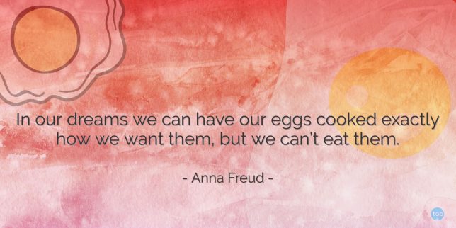 In our dreams we can have our eggs cooked exactly how we want them, but we can't eat them. - Anna Freud
quote
