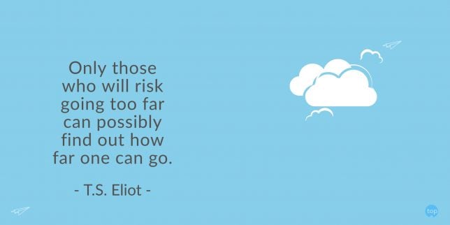 Only those who will risk going too far can possibly find out how far one can go. - T.S. Eliot
quote