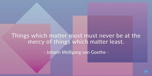 Things which matter most must never be at the mercy of things which matter least.
- Johann Wolfgang von Goethe
quote